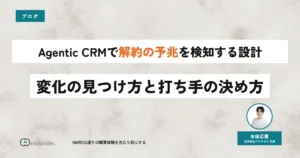 Agentic CRMで解約の予兆を検知する設計｜変化の見つけ方と打ち手の決め方