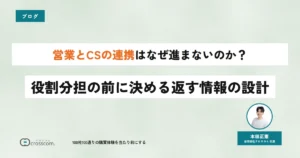 営業とCSの連携はなぜ進まないのか？役割分担の前に決める返す情報の設計